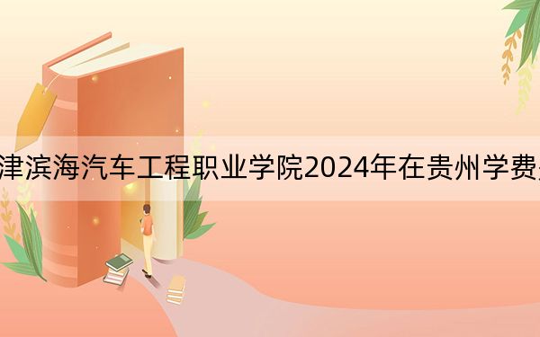 天津滨海汽车工程职业学院2024年在贵州学费是多少？贵州考生2025年参考