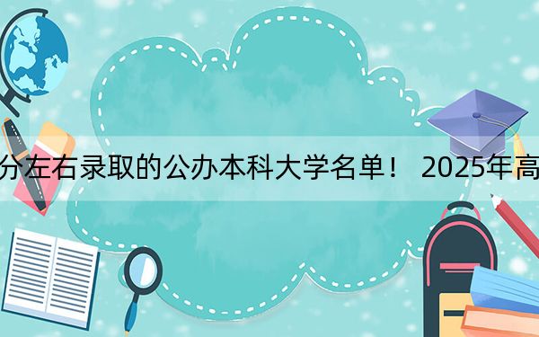 广西高考508分左右录取的公办本科大学名单! 2025年高考可以填报70所大学