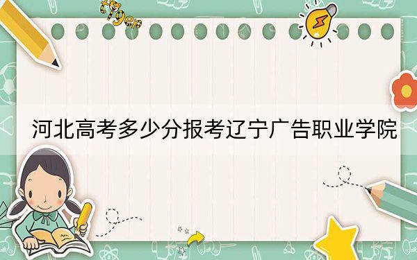 河北高考多少分报考辽宁广告职业学院？2024年历史类投档线277分 物理类322分