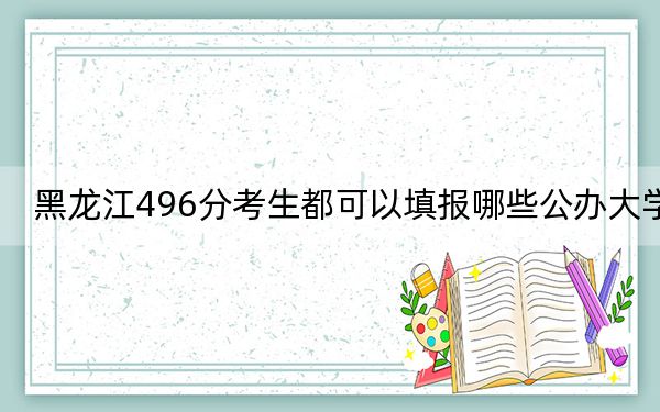 黑龙江496分考生都可以填报哪些公办大学？（供2025年考生参考）