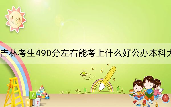 吉林考生490分左右能考上什么好公办本科大学?(附带近三年490分大学录取名单)