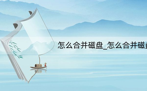 怎么合并磁盘_怎么合并磁盘