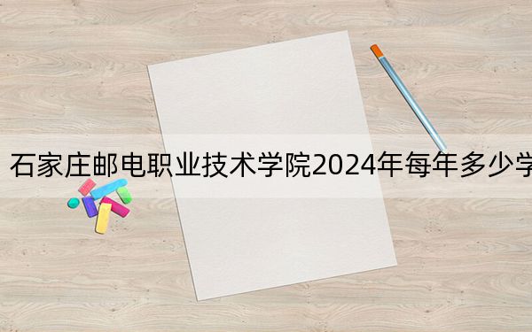石家庄邮电职业技术学院2024年每年多少学费?每年5000元(供湖南考生参考)