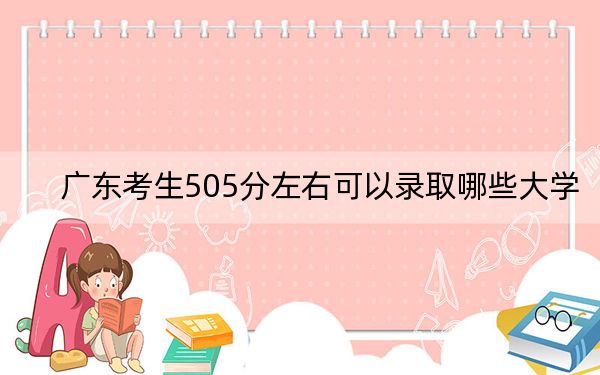 广东考生505分左右可以录取哪些大学？（附带2022-2024年505左右大学名单）