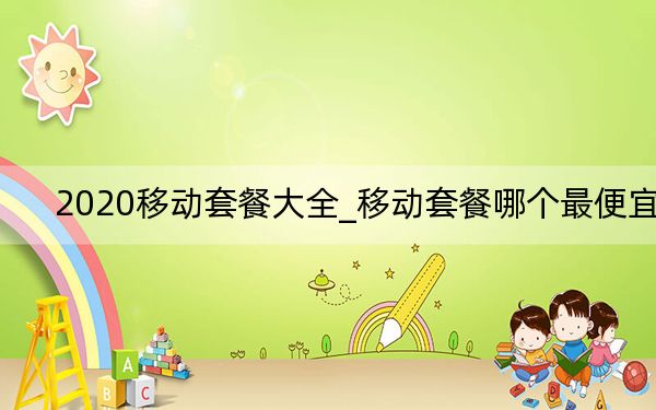 2020移动套餐大全_移动套餐哪个最便宜