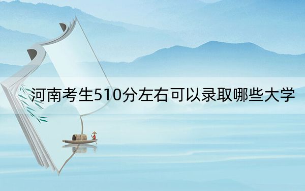 河南考生510分左右可以录取哪些大学？（供2025年考生参考）