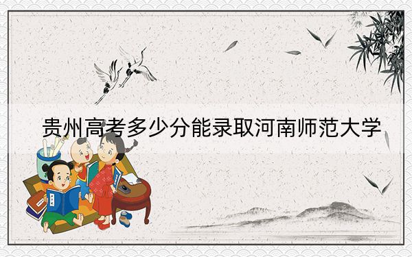 贵州高考多少分能录取河南师范大学？附2022-2024年最低录取分数线
