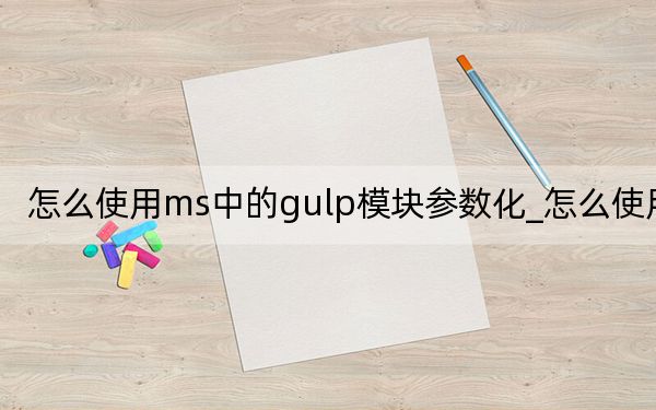 怎么使用ms中的gulp模块参数化_怎么使用msn