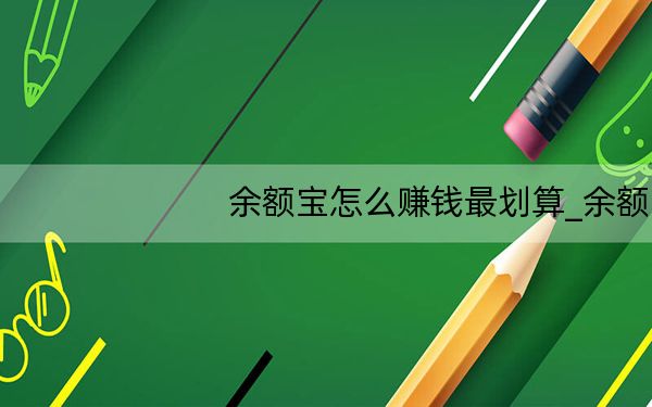 余额宝怎么赚钱最划算_余额宝怎么赚钱