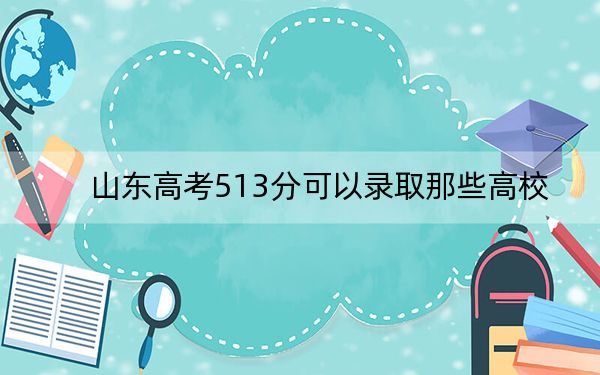 山东高考513分可以录取那些高校?(附带2022-2024年513左右大学名单)