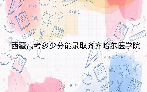 西藏高考多少分能录取齐齐哈尔医学院？附2022-2024年最低录取分数线