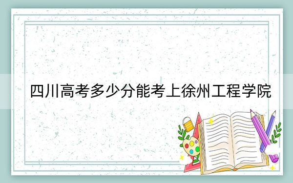 四川高考多少分能考上徐州工程学院？附2022-2024年最低录取分数线