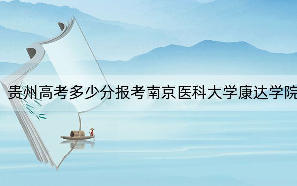 贵州高考多少分报考南京医科大学康达学院？2024年历史类最低450分 物理类投档线394分