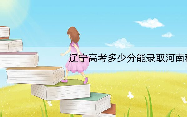 辽宁高考多少分能录取河南科技大学?附2022-2024年最低录取分数线
