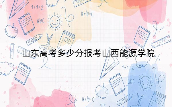 山东高考多少分报考山西能源学院？附2022-2024年最低录取分数线