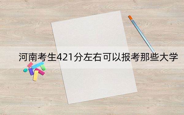 河南考生421分左右可以报考那些大学？ 2024年有15所录取最低分421的大学