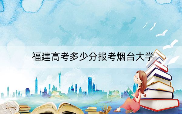 福建高考多少分报考烟台大学？附2022-2024年院校最低投档线