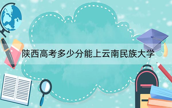 陕西高考多少分能上云南民族大学？附2022-2024年最低录取分数线