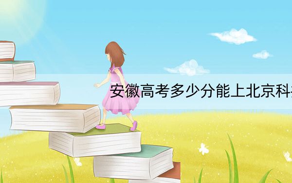 安徽高考多少分能上北京科技大学?2024年历史类投档线609分 物理类636分