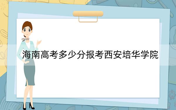 海南高考多少分报考西安培华学院？附2022-2024年最低录取分数线