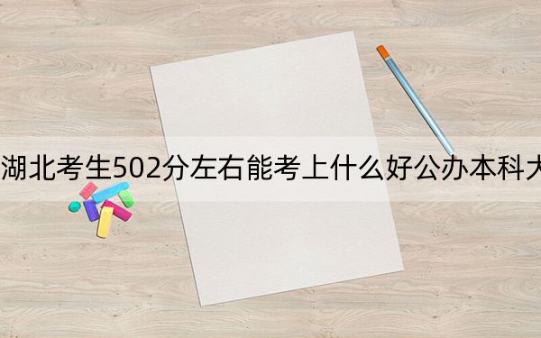 湖北考生502分左右能考上什么好公办本科大学？（附带2022-2024年502录取名单）