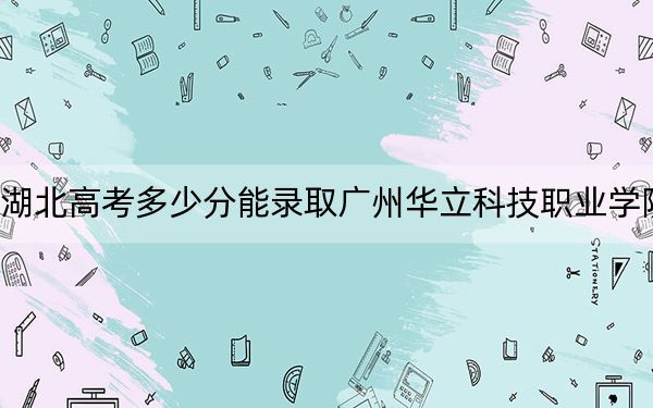 湖北高考多少分能录取广州华立科技职业学院？2024年历史类录取分247分 物理类最低345分