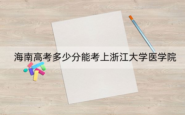 海南高考多少分能考上浙江大学医学院？2024年最低录取分数线769分
