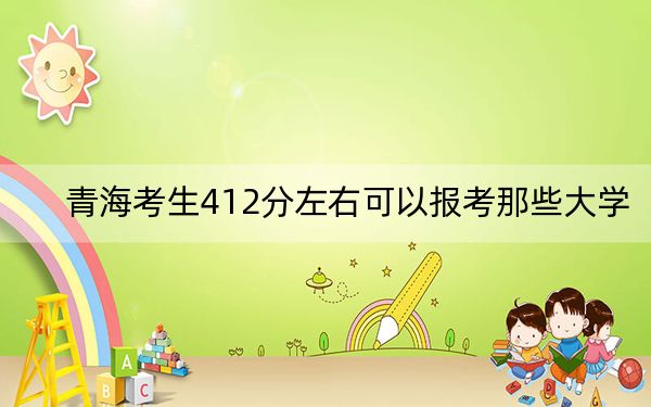 青海考生412分左右可以报考那些大学?(供2025届高三考生参考)
