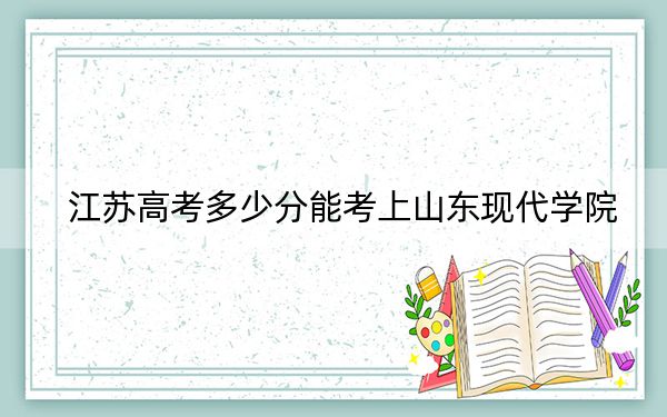 江苏高考多少分能考上山东现代学院？附2022-2024年最低录取分数线