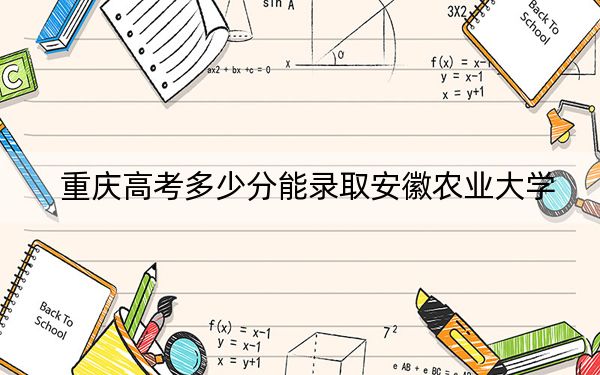 重庆高考多少分能录取安徽农业大学？附2022-2024年院校投档线