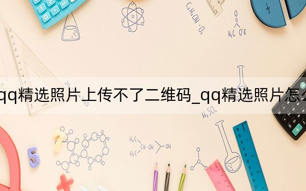 为什么qq精选照片上传不了二维码_qq精选照片怎么上传不了了