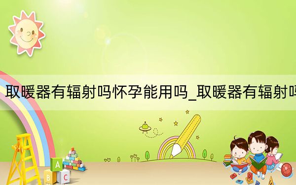 取暖器有辐射吗怀孕能用吗_取暖器有辐射吗
