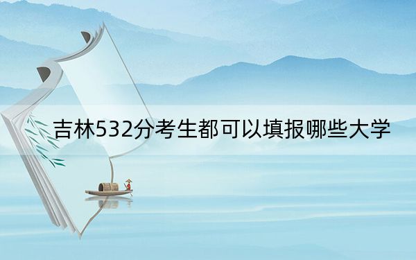 吉林532分考生都可以填报哪些大学？（附带2022-2024年532录取名单）