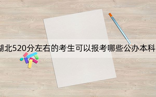 湖北520分左右的考生可以报考哪些公办本科大学？（附带2022-2024年520左右大学名单）