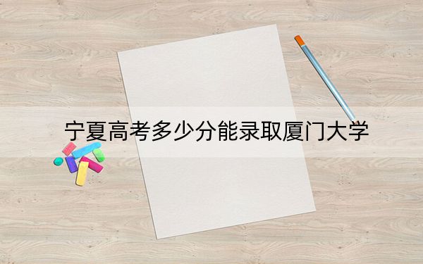 宁夏高考多少分能录取厦门大学？2024年文科录取分509分 理科录取分562分