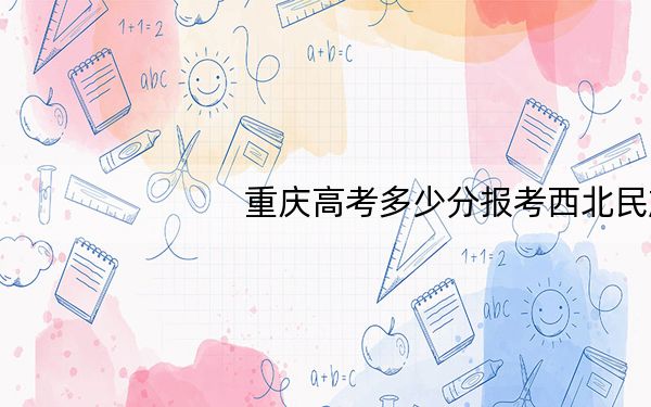 重庆高考多少分报考西北民族大学?附2022-2024年最低录取分数线