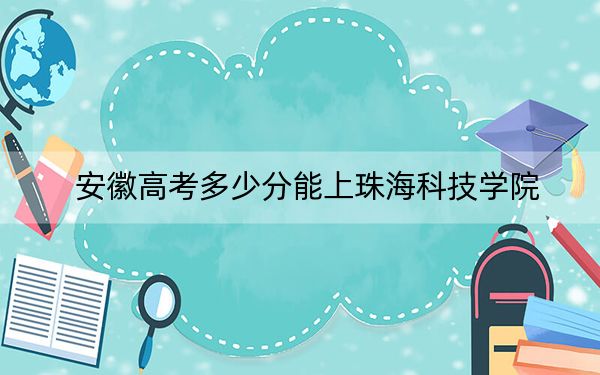 安徽高考多少分能上珠海科技学院？附2022-2024年最低录取分数线