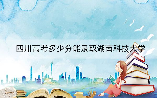 四川高考多少分能录取湖南科技大学？附2022-2024年最低录取分数线