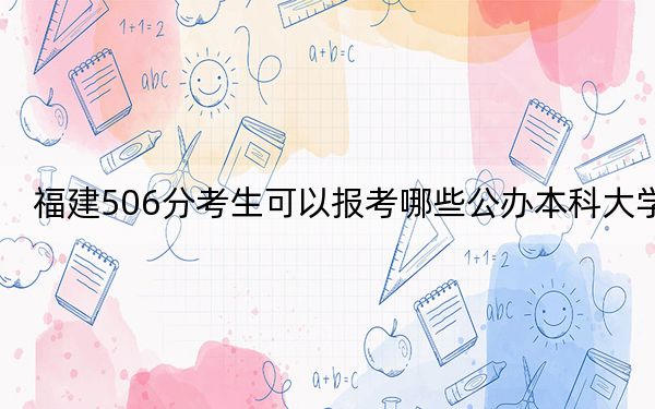 福建506分考生可以报考哪些公办本科大学？ 2024年一共70所大学录取