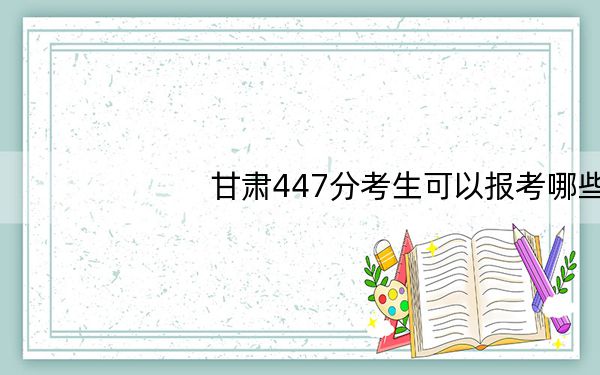甘肃447分考生可以报考哪些本科大学？（附近三年447分大学录取名单）