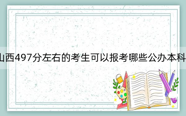 山西497分左右的考生可以报考哪些公办本科大学？ 2024年高考有36所最低分在497左右的大学