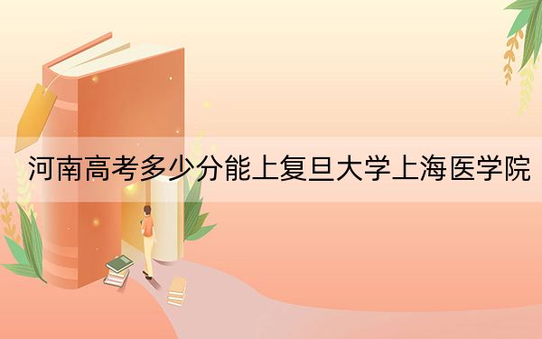 河南高考多少分能上复旦大学上海医学院？2024年文科最低594分 理科687分