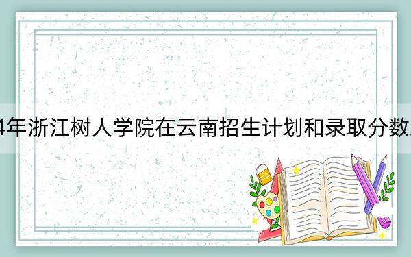 2024年浙江树人学院在云南招生计划和录取分数线是多少？云南考生2025年参考