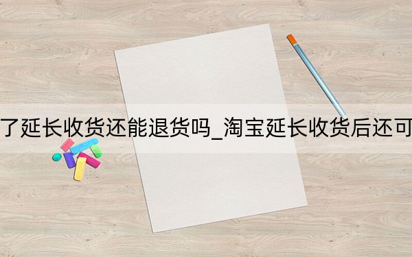 淘宝点了延长收货还能退货吗_淘宝延长收货后还可以退货吗