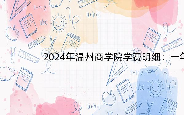 2024年温州商学院学费明细：一年35000元（各专业收费标准）