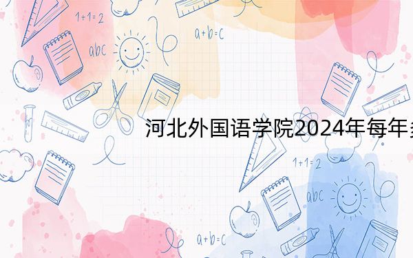 河北外国语学院2024年每年多少学费？每年最低19000元最高25000元（供河南考生参考）