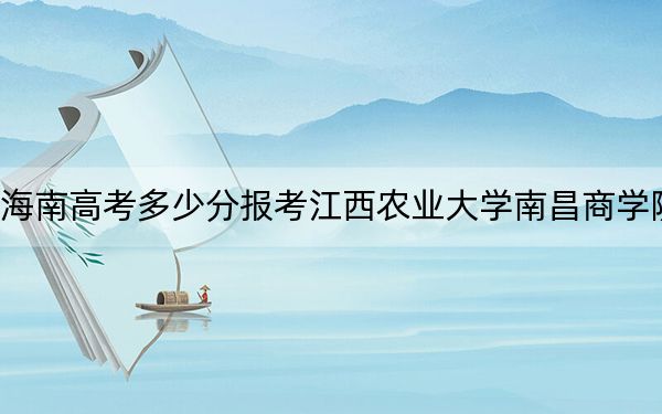 海南高考多少分报考江西农业大学南昌商学院？附2022-2024年最低录取分数线