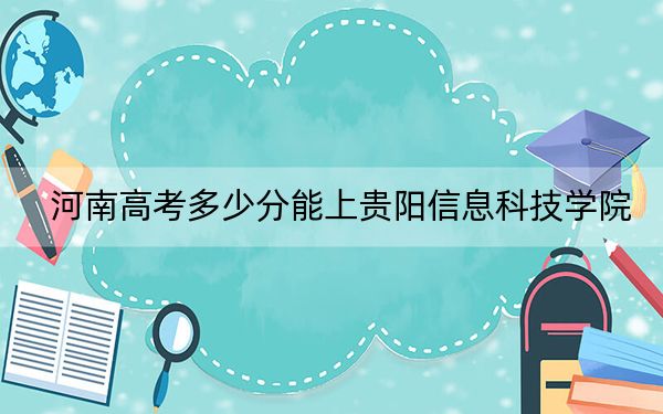 河南高考多少分能上贵阳信息科技学院？2024年文科最低462分 理科录取分424分