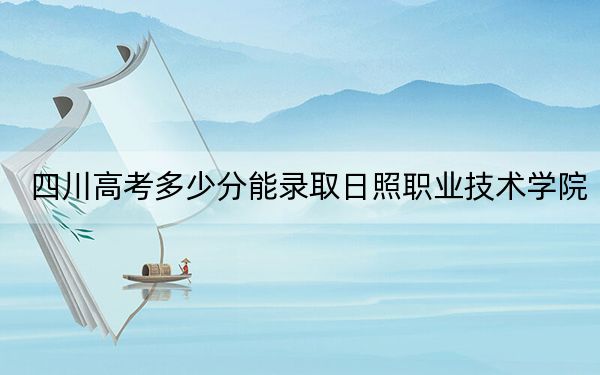 四川高考多少分能录取日照职业技术学院？2024年文科最低417分 理科录取分444分