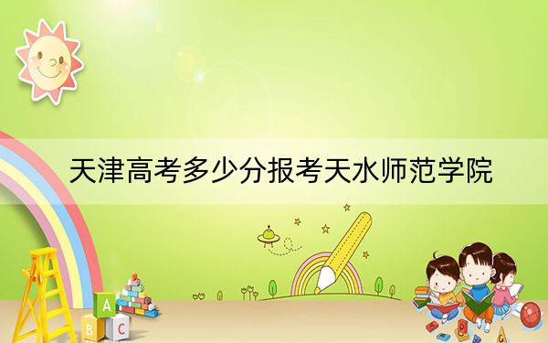 天津高考多少分报考天水师范学院？2024年综合录取分507分
